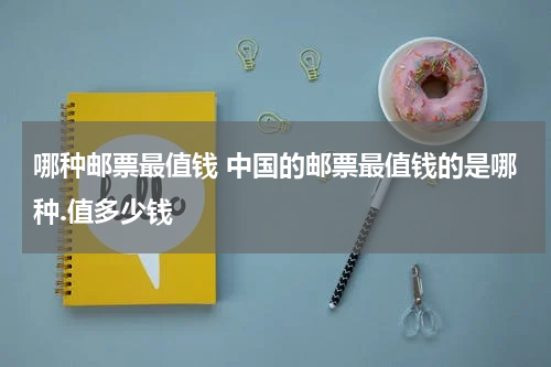 哪种邮票最值钱 中国的邮票最值钱的是哪种.值多少钱