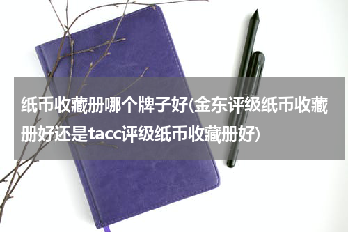 纸币收藏册哪个牌子好(金东评级纸币收藏册好还是tacc评级纸币收藏册好)