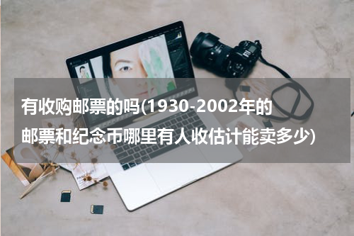 有收购邮票的吗(1930-2002年的邮票和纪念币哪里有人收估计能卖多少)