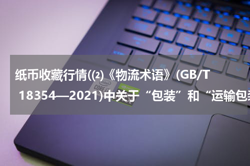 纸币收藏行情(⑵《物流术语》(GB/T 18354—2021)中关于“包装”和“运输包装”的界定?)