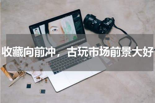 收藏向前冲,古玩市场前景大好