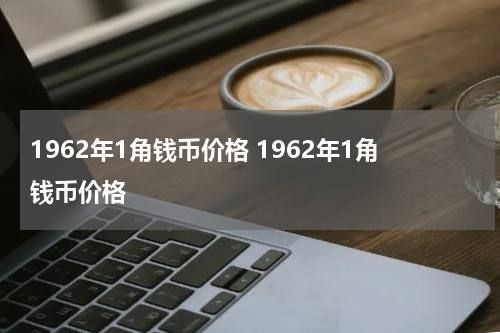 1962年1角钱币价格 1962年1角钱币价格