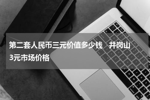 第二套人民币三元价值多少钱   井岗山3元市场价格