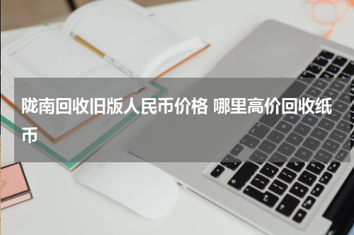 陇南回收旧版人民币价格 哪里高价回收纸币