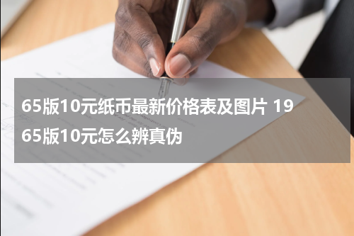 65版10元纸币最新价格表及图片 1965版10元怎么辨真伪