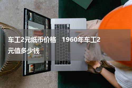 车工2元纸币价格   1960年车工2元值多少钱