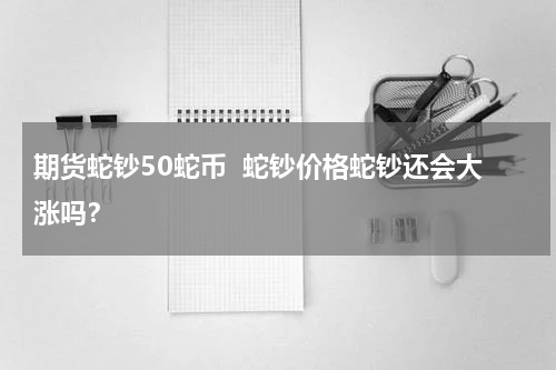 期货蛇钞50蛇币 蛇钞价格蛇钞还会大涨吗?