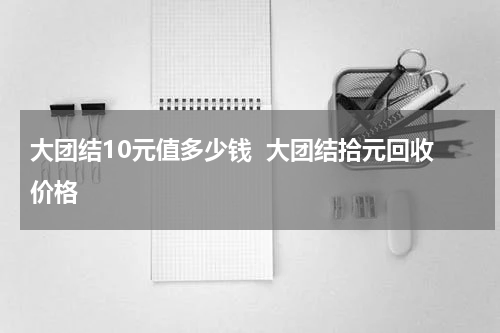 大团结10元值多少钱  大团结拾元回收价格