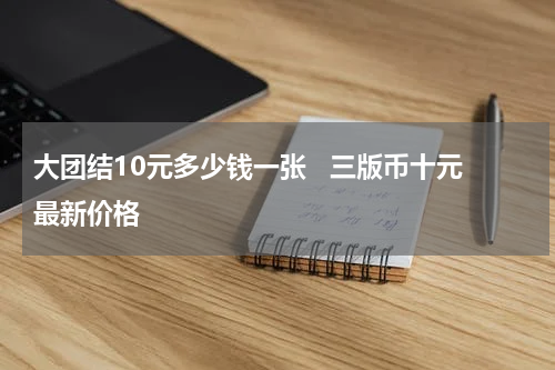 大团结10元多少钱一张   三版币十元最新价格