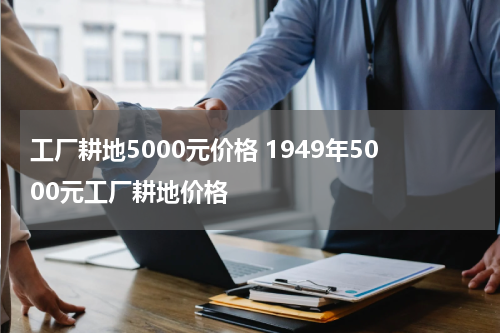 工厂耕地5000元价格 1949年5000元工厂耕地价格