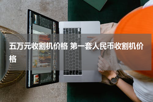 五万元收割机价格 第一套人民币收割机价格
