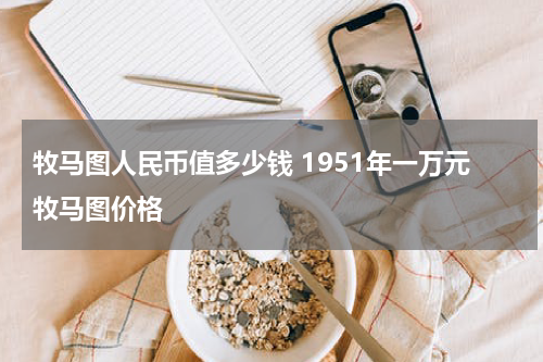 牧马图人民币值多少钱 1951年一万元牧马图价格