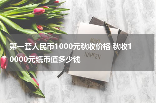 第一套人民币1000元秋收价格 秋收10000元纸币值多少钱