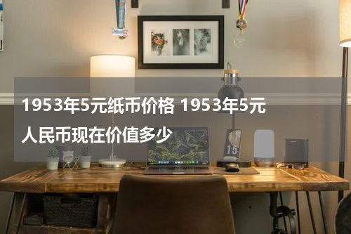 1953年5元纸币价格 1953年5元人民币现在价值多少