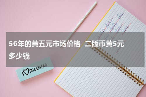 56年的黄五元市场价格  二版币黄5元多少钱