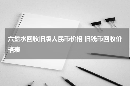 六盘水回收旧版人民币价格 旧钱币回收价格表