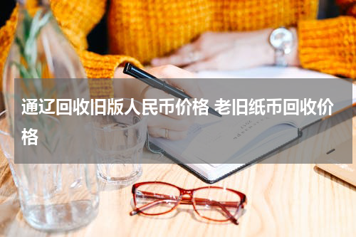 通辽回收旧版人民币价格 老旧纸币回收价格