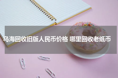 乌海回收旧版人民币价格 哪里回收老纸币