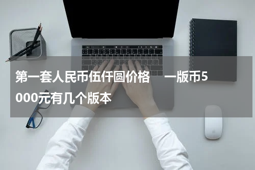 第一套人民币伍仟圆价格    一版币5000元有几个版本