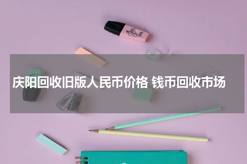 庆阳回收旧版人民币价格 钱币回收市场