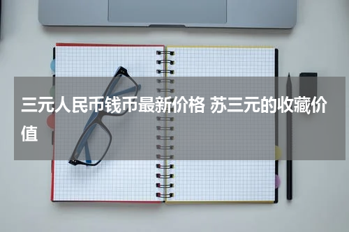 三元人民币钱币最新价格 苏三元的收藏价值