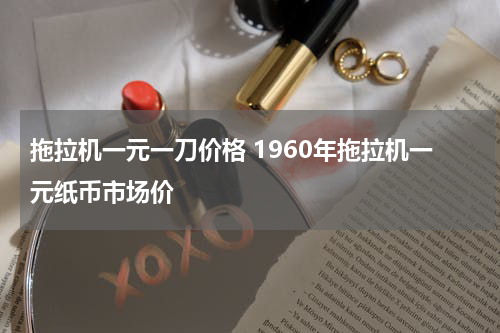 拖拉机一元一刀价格 1960年拖拉机一元纸币市场价