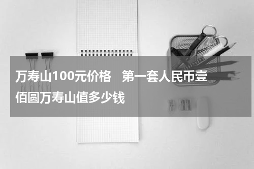 万寿山100元价格 第一套人民币壹佰圆万寿山值多少钱