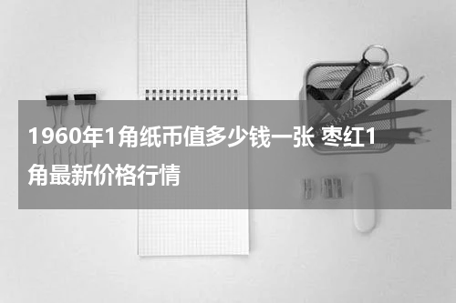 1960年1角纸币值多少钱一张 枣红1角最新价格行情