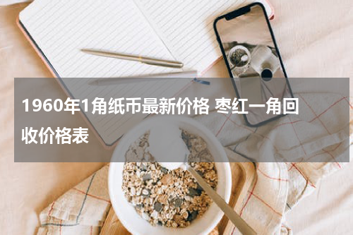 1960年1角纸币最新价格 枣红一角回收价格表