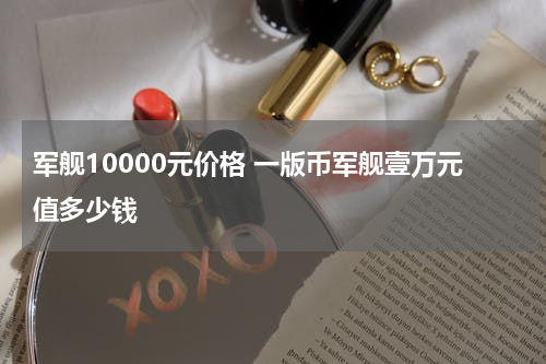 军舰10000元价格 一版币军舰壹万元值多少钱