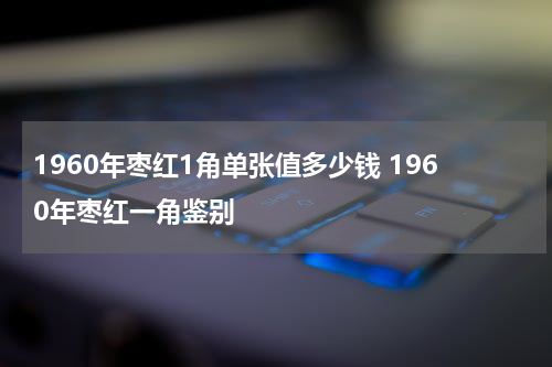 1960年枣红1角单张值多少钱 1960年枣红一角鉴别