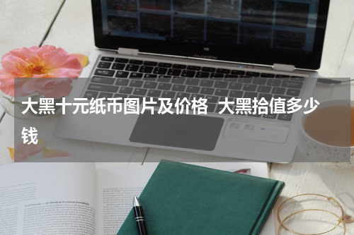 大黑十元纸币图片及价格  大黑拾值多少钱