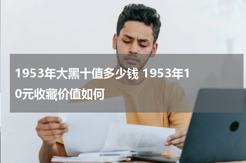 1953年大黑十值多少钱 1953年10元收藏价值如何