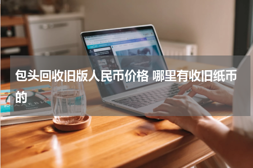 包头回收旧版人民币价格 哪里有收旧纸币的