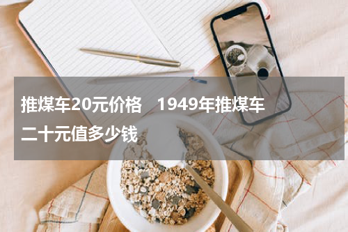推煤车20元价格   1949年推煤车二十元值多少钱