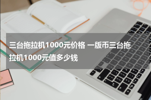 三台拖拉机1000元价格 一版币三台拖拉机1000元值多少钱