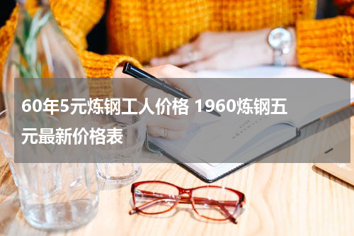 60年5元炼钢工人价格 1960炼钢五元最新价格表