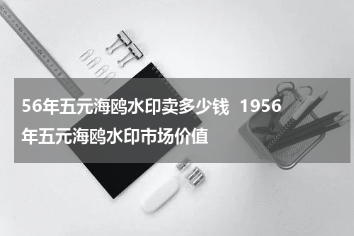 56年五元海鸥水印卖多少钱  1956年五元海鸥水印市场价值
