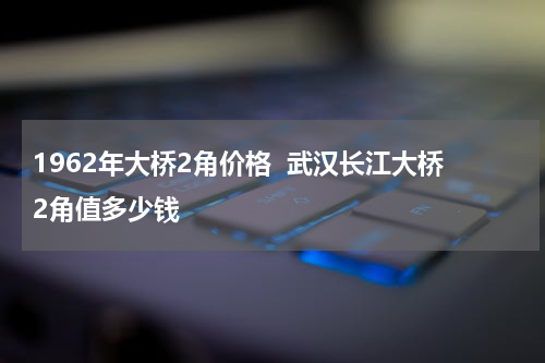 1962年大桥2角价格  武汉长江大桥2角值多少钱