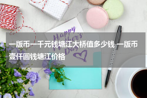 一版币一千元钱塘江大桥值多少钱 一版币壹仟圆钱塘江价格