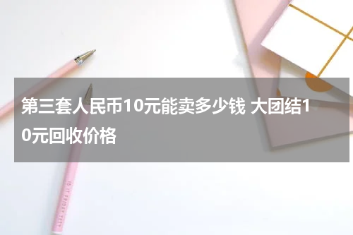 第三套人民币10元能卖多少钱 大团结10元回收价格