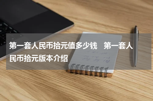 第一套人民币拾元值多少钱   第一套人民币拾元版本介绍