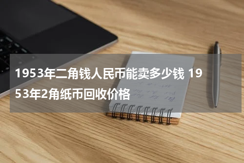 1953年二角钱人民币能卖多少钱 1953年2角纸币回收价格