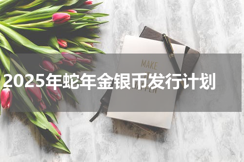 2025年蛇年金银币发行计划