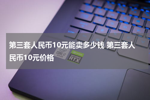 第三套人民币10元能卖多少钱 第三套人民币10元价格