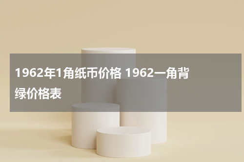 1962年1角纸币价格 1962一角背绿价格表