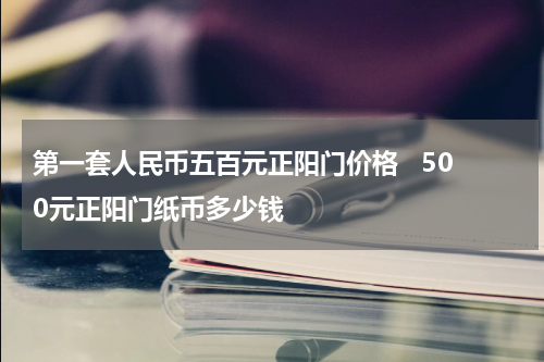 第一套人民币五百元正阳门价格   500元正阳门纸币多少钱