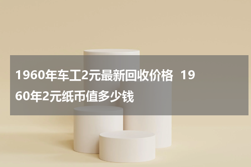 1960年车工2元最新回收价格 1960年2元纸币值多少钱