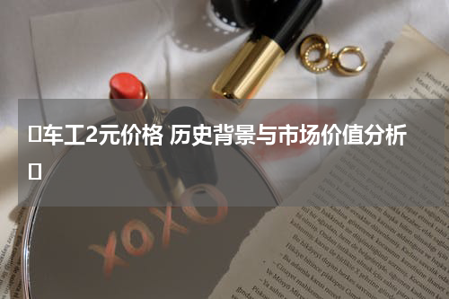 ‌车工2元价格 历史背景与市场价值分析‌