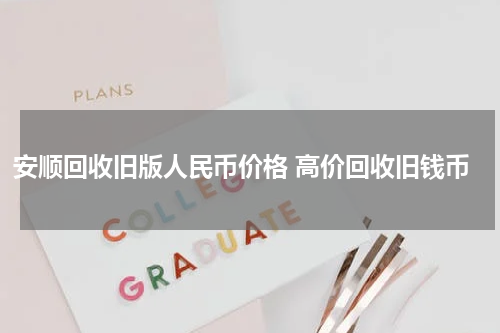 安顺回收旧版人民币价格 高价回收旧钱币